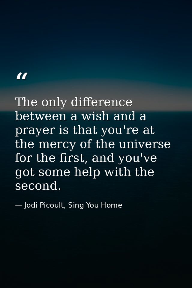 The only difference between a wish and a prayer is that you're at the mercy of the universe for the first, and you've go — Jodi Picoult, Sing You Home