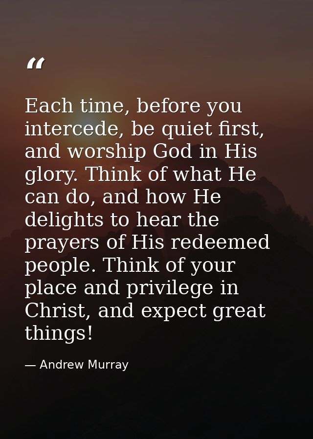 Each time, before you intercede, be quiet first, and worship God in His glory. Think of what He can do, and how He delig — Andrew Murray