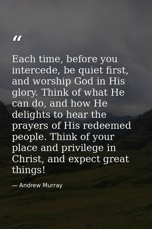 Each time, before you intercede, be quiet first, and worship God in His glory. Think of what He can do, and how He delig — Andrew Murray