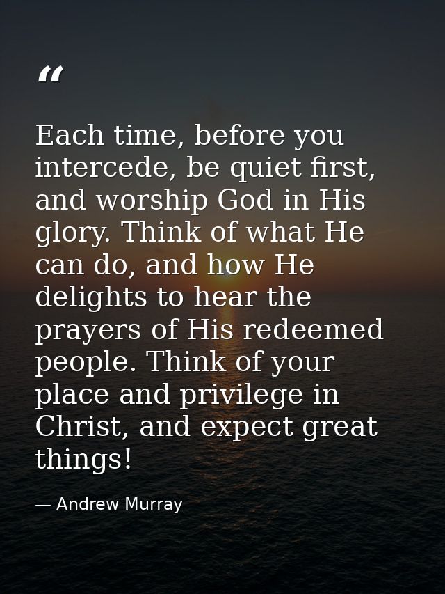 Each time, before you intercede, be quiet first, and worship God in His glory. Think of what He can do, and how He delig — Andrew Murray