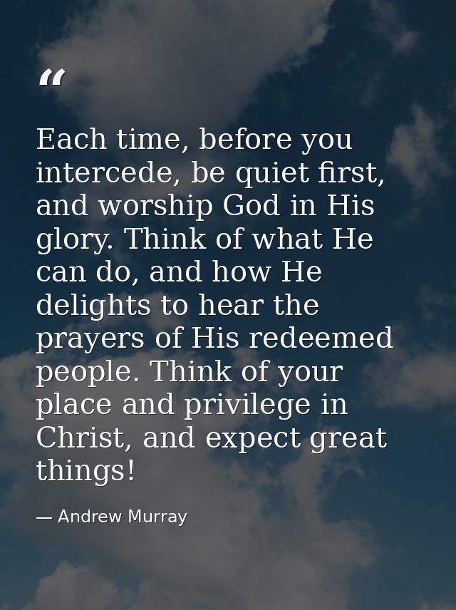 Each time, before you intercede, be quiet first, and worship God in His glory. Think of what He can do, and how He delig — Andrew Murray