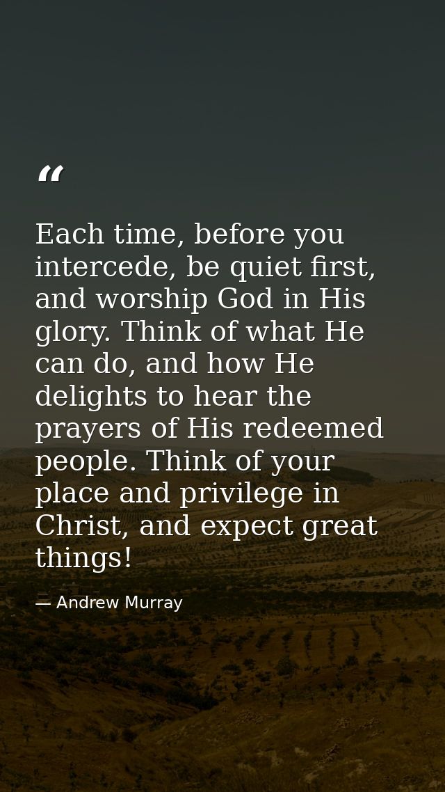 Each time, before you intercede, be quiet first, and worship God in His glory. Think of what He can do, and how He delig — Andrew Murray