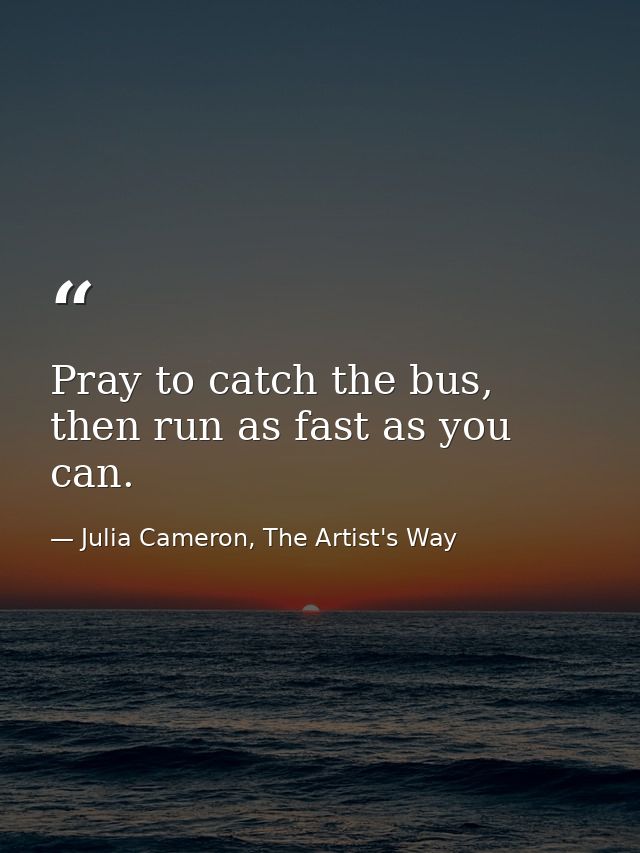Pray to catch the bus, then run as fast as you can. — Julia Cameron, The Artist's Way