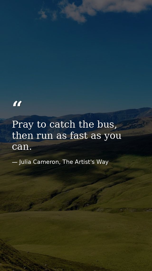 Pray to catch the bus, then run as fast as you can. — Julia Cameron, The Artist's Way
