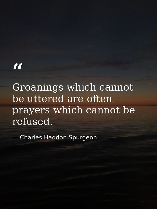 Groanings which cannot be uttered are often prayers which cannot be refused. — Charles Haddon Spurgeon