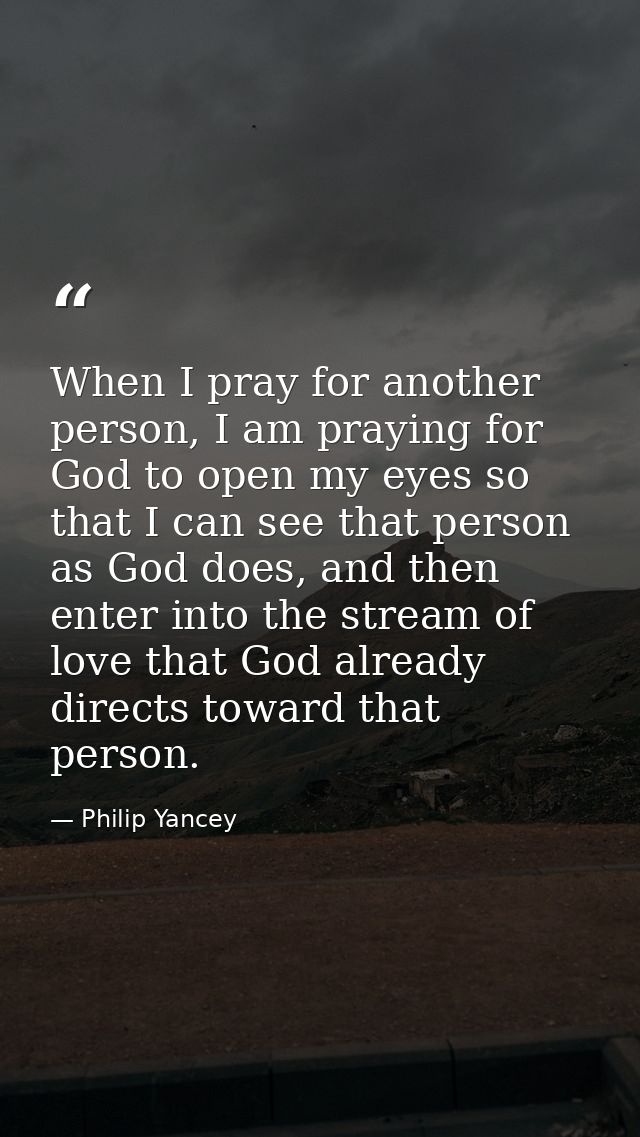 When I pray for another person, I am praying for God to open my eyes so that I can see that person as God does, and then — Philip Yancey