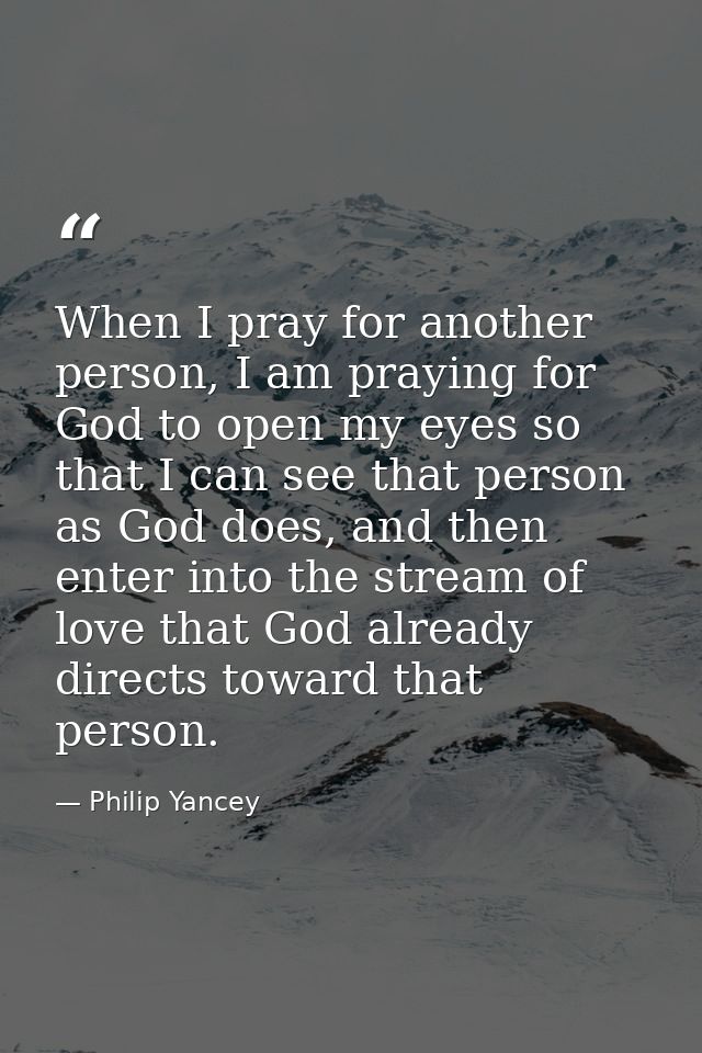 When I pray for another person, I am praying for God to open my eyes so that I can see that person as God does, and then — Philip Yancey