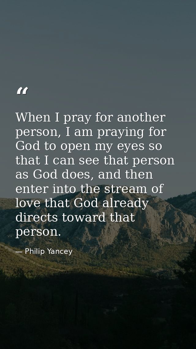 When I pray for another person, I am praying for God to open my eyes so that I can see that person as God does, and then — Philip Yancey