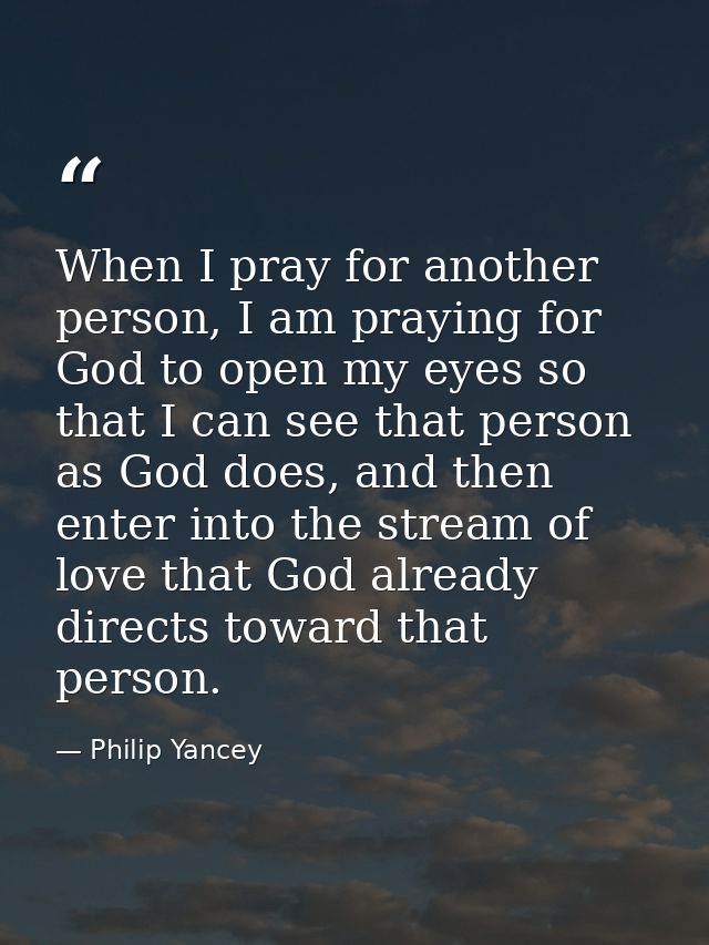When I pray for another person, I am praying for God to open my eyes so that I can see that person as God does, and then — Philip Yancey