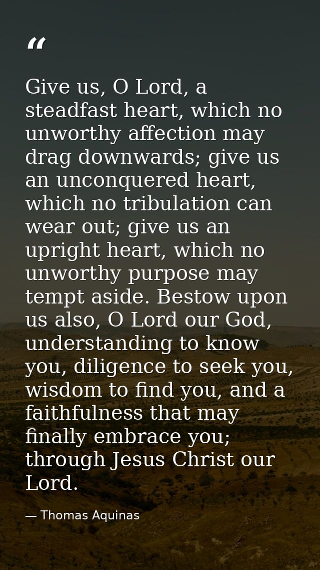 Give us, O Lord, a steadfast heart, which no unworthy affection may drag downwards; give us an unconquered heart, which  — Thomas Aquinas