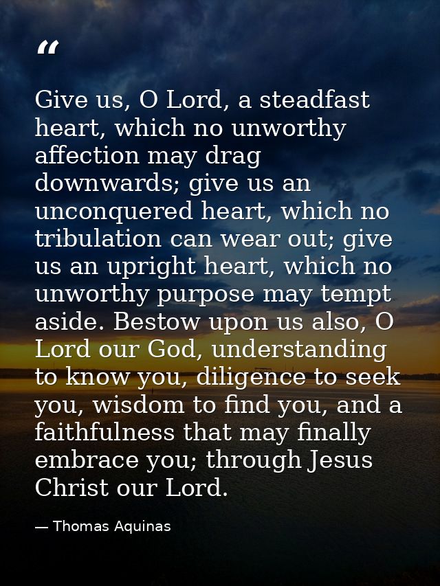 Give us, O Lord, a steadfast heart, which no unworthy affection may drag downwards; give us an unconquered heart, which  — Thomas Aquinas