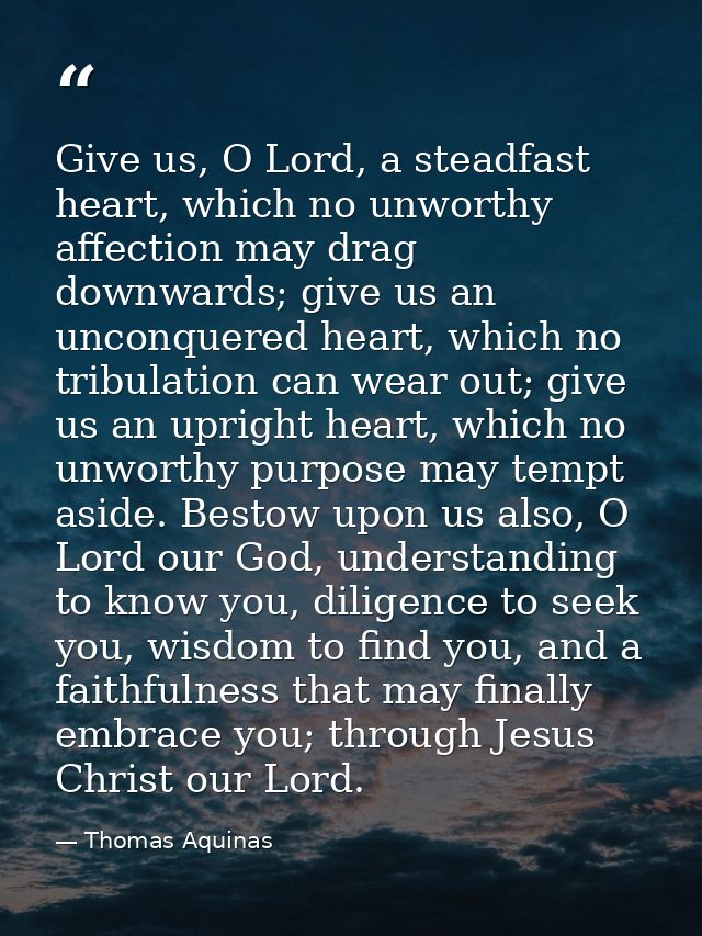 Give us, O Lord, a steadfast heart, which no unworthy affection may drag downwards; give us an unconquered heart, which  — Thomas Aquinas