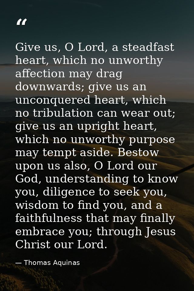 Give us, O Lord, a steadfast heart, which no unworthy affection may drag downwards; give us an unconquered heart, which  — Thomas Aquinas
