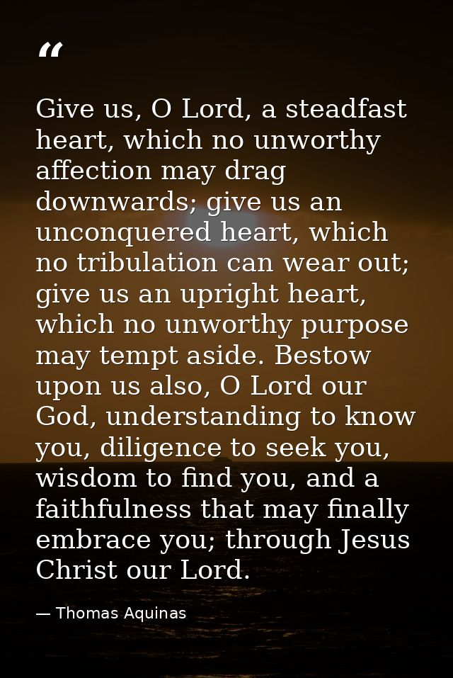 Give us, O Lord, a steadfast heart, which no unworthy affection may drag downwards; give us an unconquered heart, which  — Thomas Aquinas