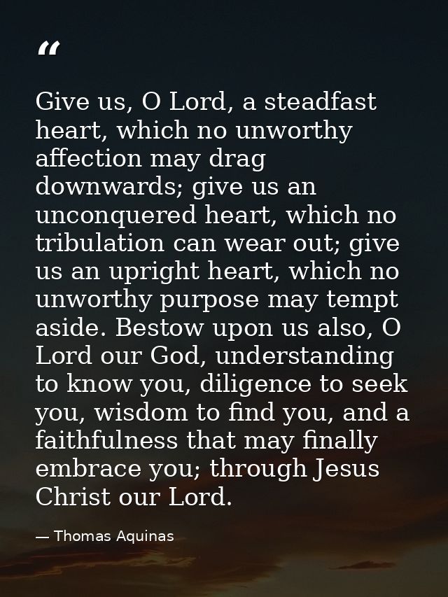 Give us, O Lord, a steadfast heart, which no unworthy affection may drag downwards; give us an unconquered heart, which  — Thomas Aquinas