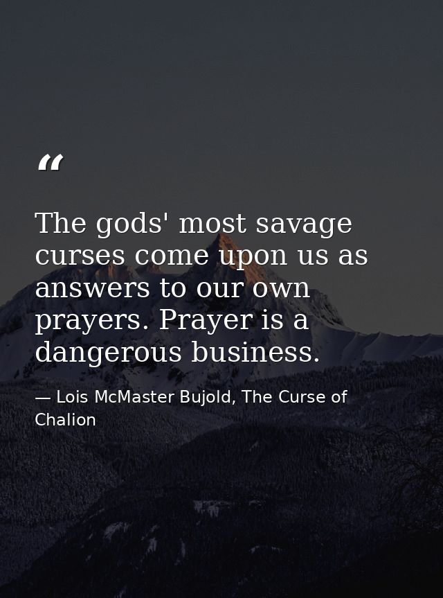 The gods' most savage curses come upon us as answers to our own prayers. Prayer is a dangerous business. — Lois McMaster Bujold, The Curse of Chalion