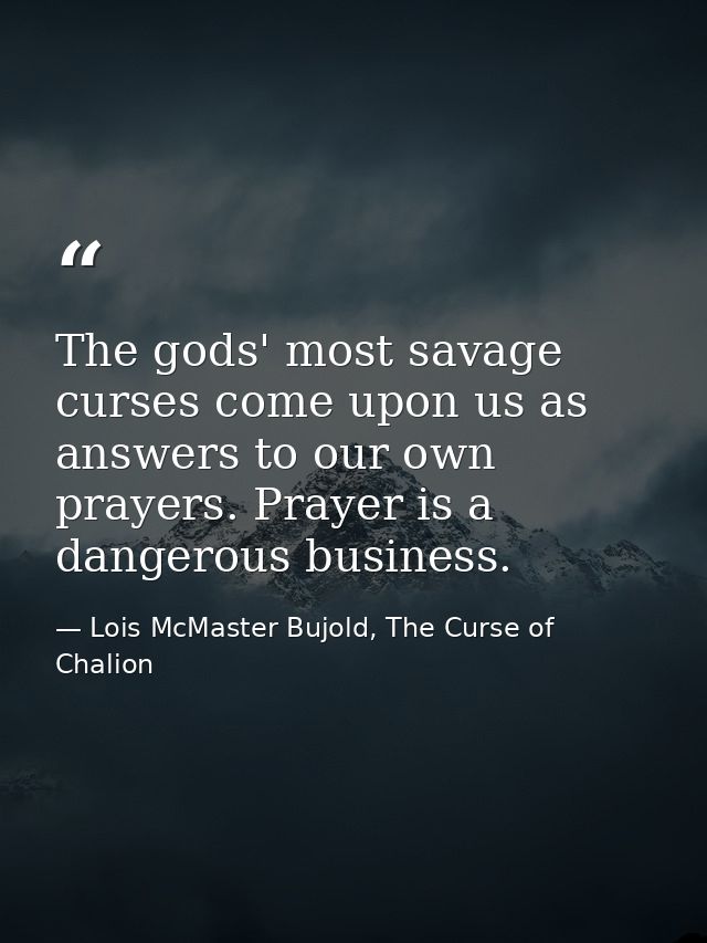 The gods' most savage curses come upon us as answers to our own prayers. Prayer is a dangerous business. — Lois McMaster Bujold, The Curse of Chalion