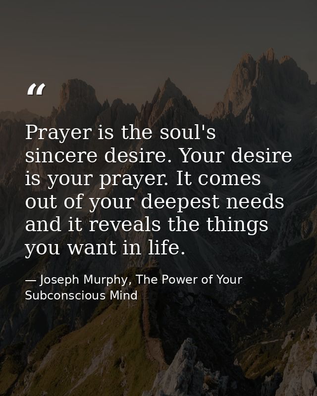 Prayer is the soul's sincere desire. Your desire is your prayer. It comes out of your deepest needs and it reveals the t — Joseph Murphy, The Power of Your Subconscious Mind
