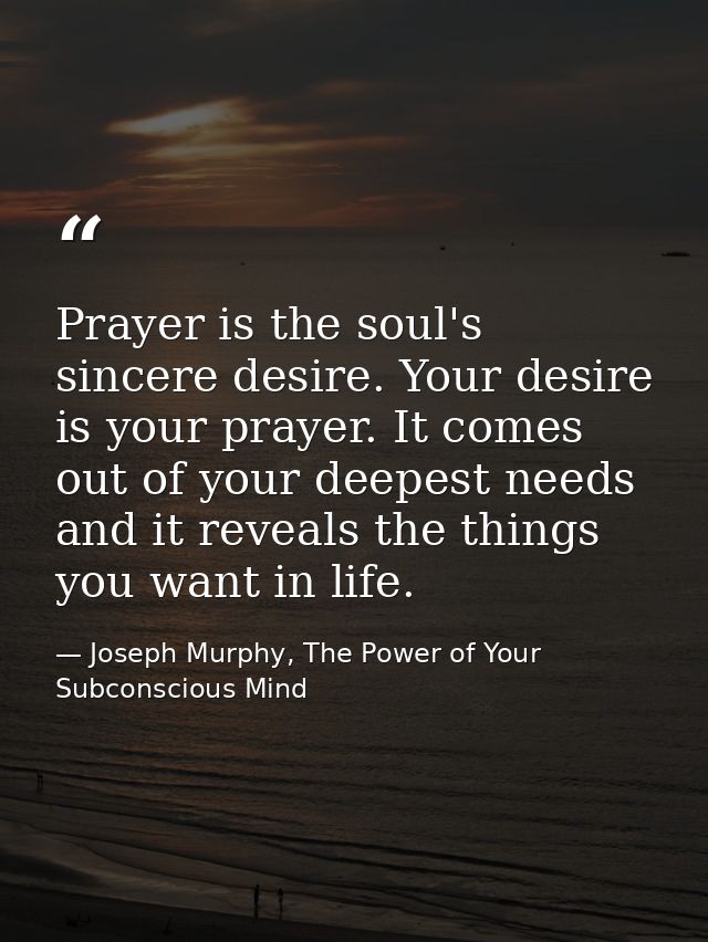 Prayer is the soul's sincere desire. Your desire is your prayer. It comes out of your deepest needs and it reveals the t — Joseph Murphy, The Power of Your Subconscious Mind