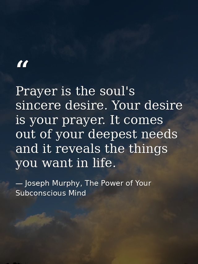 Prayer is the soul's sincere desire. Your desire is your prayer. It comes out of your deepest needs and it reveals the t — Joseph Murphy, The Power of Your Subconscious Mind