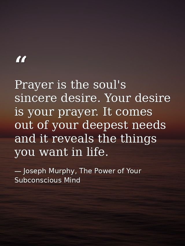 Prayer is the soul's sincere desire. Your desire is your prayer. It comes out of your deepest needs and it reveals the t — Joseph Murphy, The Power of Your Subconscious Mind