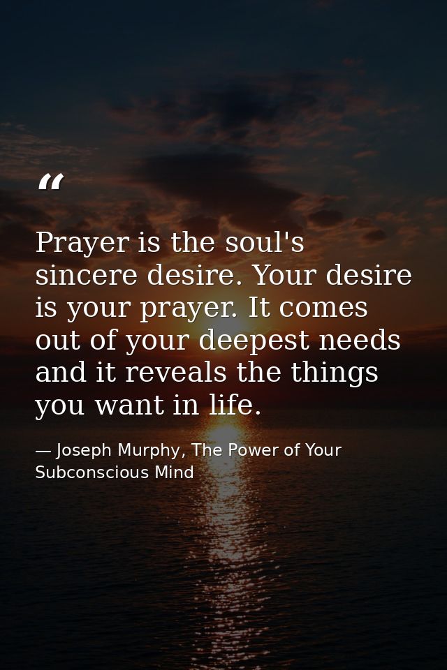 Prayer is the soul's sincere desire. Your desire is your prayer. It comes out of your deepest needs and it reveals the t — Joseph Murphy, The Power of Your Subconscious Mind