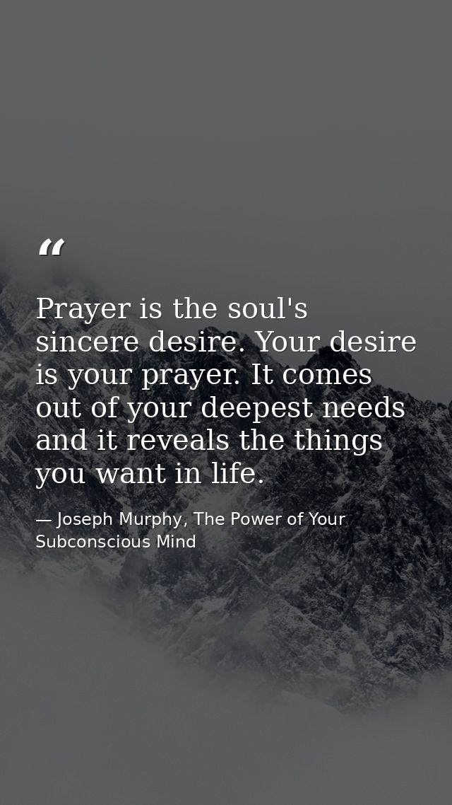 Prayer is the soul's sincere desire. Your desire is your prayer. It comes out of your deepest needs and it reveals the t — Joseph Murphy, The Power of Your Subconscious Mind