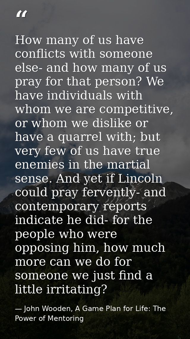 How many of us have conflicts with someone else- and how many of us pray for that person? We have individuals with whom  — John Wooden, A Game Plan for Life: The Power of Mentoring