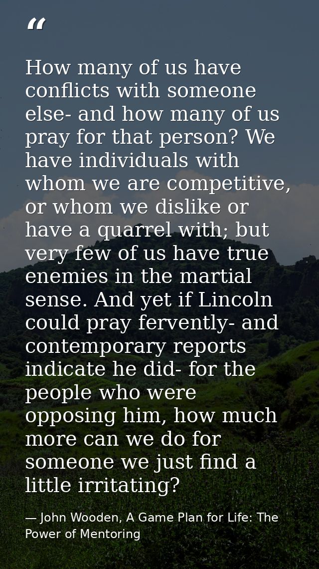How many of us have conflicts with someone else- and how many of us pray for that person? We have individuals with whom  — John Wooden, A Game Plan for Life: The Power of Mentoring