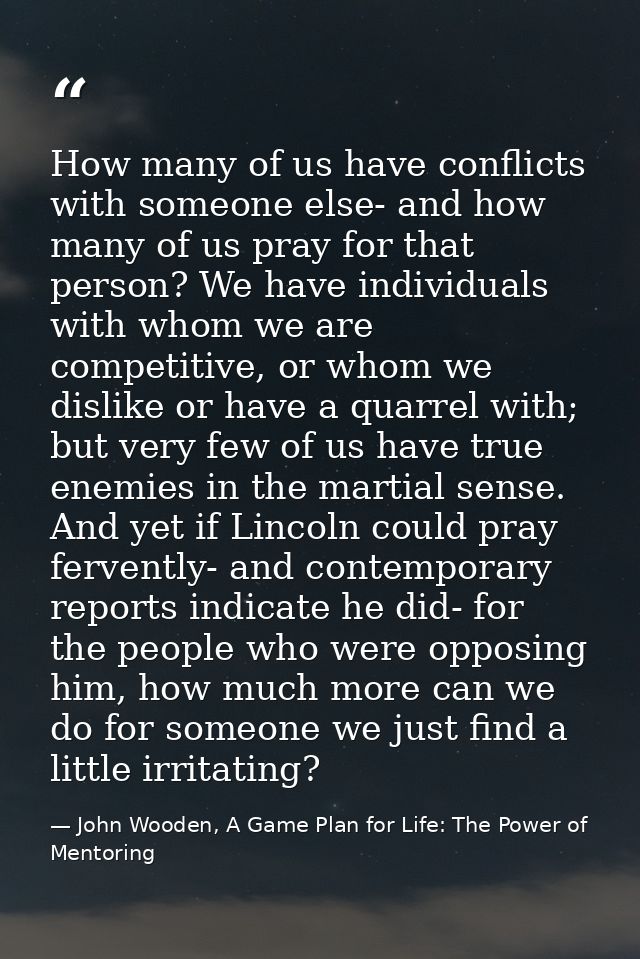How many of us have conflicts with someone else- and how many of us pray for that person? We have individuals with whom  — John Wooden, A Game Plan for Life: The Power of Mentoring