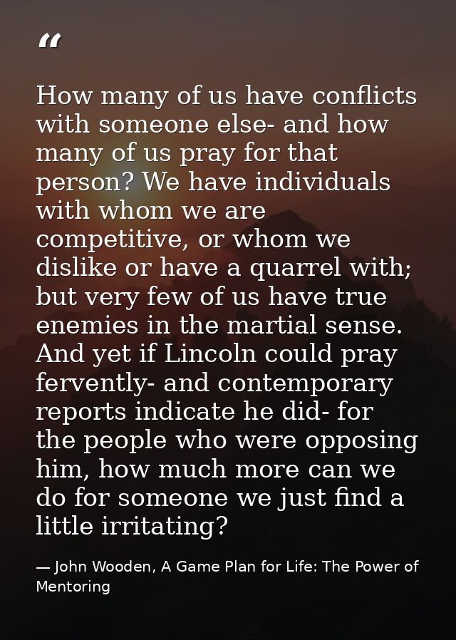 How many of us have conflicts with someone else- and how many of us pray for that person? We have individuals with whom  — John Wooden, A Game Plan for Life: The Power of Mentoring