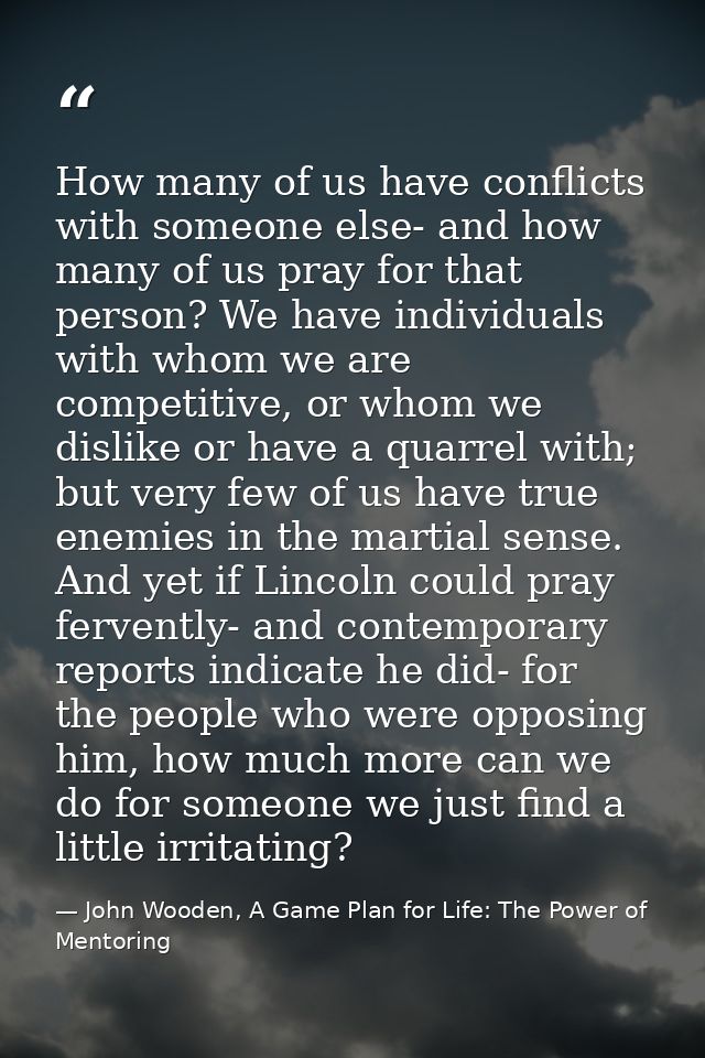 How many of us have conflicts with someone else- and how many of us pray for that person? We have individuals with whom  — John Wooden, A Game Plan for Life: The Power of Mentoring