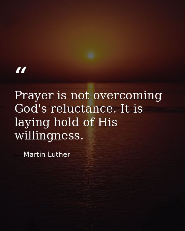 Prayer is not overcoming God's reluctance. It is laying hold of His willingness. — Martin Luther