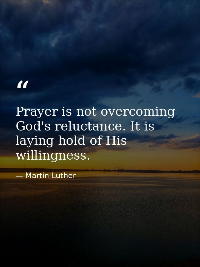 Prayer is not overcoming God's reluctance. It is laying hold of His willingness. — Martin Luther