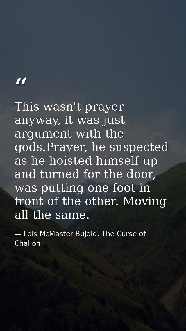 This wasn't prayer anyway, it was just argument with the gods.Prayer, he suspected as he hoisted himself up and turned f — Lois McMaster Bujold, The Curse of Chalion