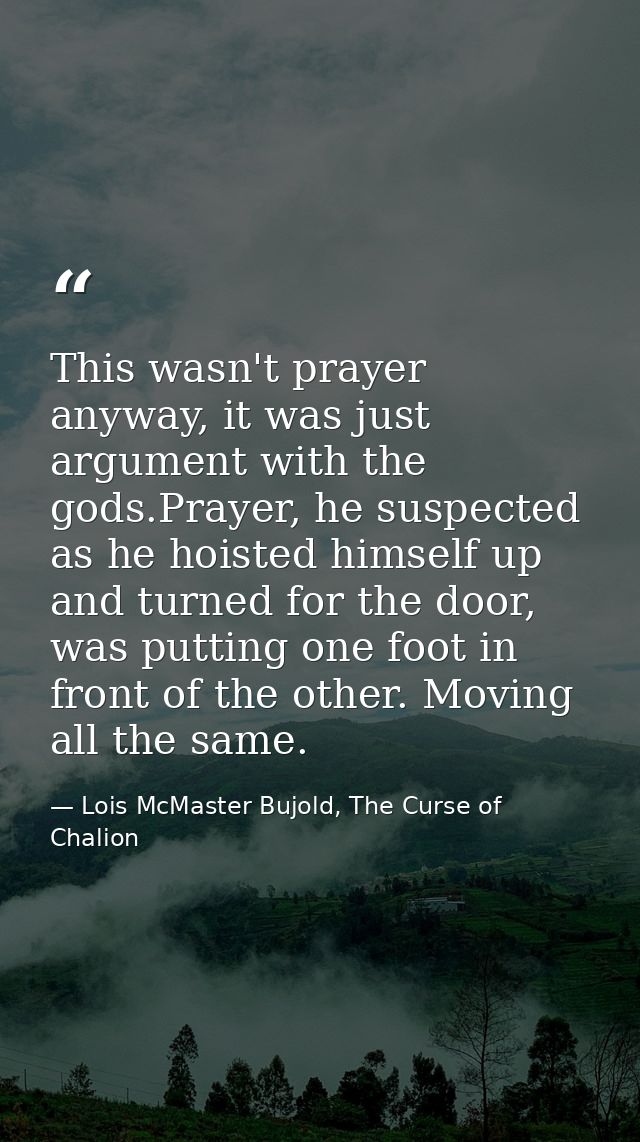 This wasn't prayer anyway, it was just argument with the gods.Prayer, he suspected as he hoisted himself up and turned f — Lois McMaster Bujold, The Curse of Chalion