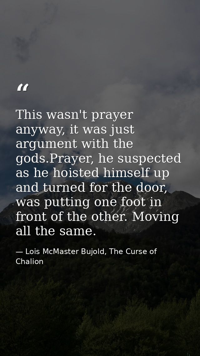 This wasn't prayer anyway, it was just argument with the gods.Prayer, he suspected as he hoisted himself up and turned f — Lois McMaster Bujold, The Curse of Chalion