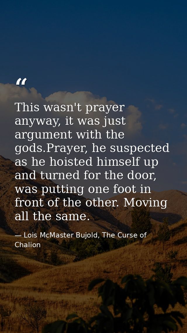 This wasn't prayer anyway, it was just argument with the gods.Prayer, he suspected as he hoisted himself up and turned f — Lois McMaster Bujold, The Curse of Chalion