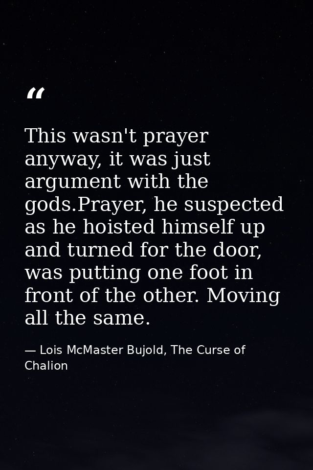 This wasn't prayer anyway, it was just argument with the gods.Prayer, he suspected as he hoisted himself up and turned f — Lois McMaster Bujold, The Curse of Chalion