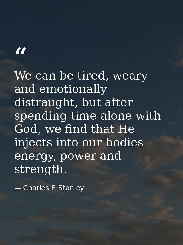 We can be tired, weary and emotionally distraught, but after spending time alone with God, we find that He injects into  — Charles F. Stanley
