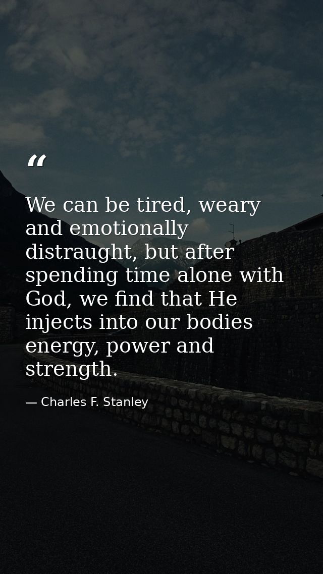 We can be tired, weary and emotionally distraught, but after spending time alone with God, we find that He injects into  — Charles F. Stanley