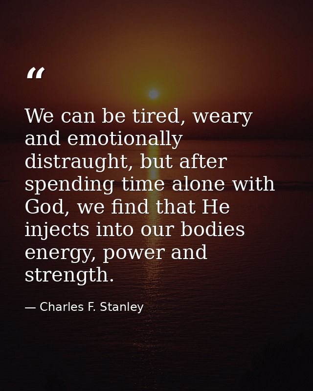 We can be tired, weary and emotionally distraught, but after spending time alone with God, we find that He injects into  — Charles F. Stanley