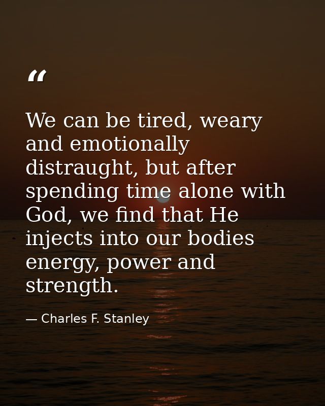 We can be tired, weary and emotionally distraught, but after spending time alone with God, we find that He injects into  — Charles F. Stanley