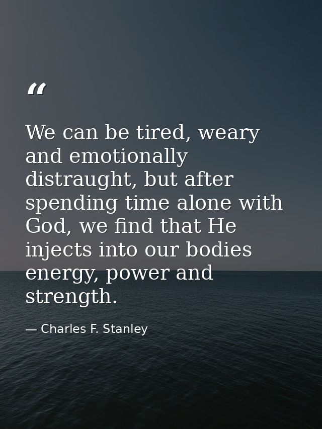 We can be tired, weary and emotionally distraught, but after spending time alone with God, we find that He injects into  — Charles F. Stanley