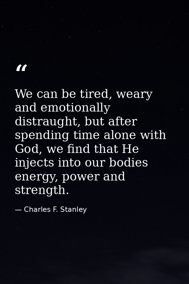 We can be tired, weary and emotionally distraught, but after spending time alone with God, we find that He injects into  — Charles F. Stanley