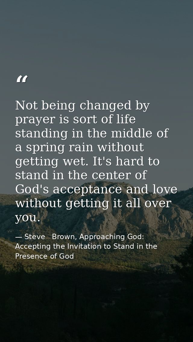 Not being changed by prayer is sort of life standing in the middle of a spring rain without getting wet. It's hard to st — Steve   Brown, Approaching God: Accepting the Invitation to Stand in the Presence of God