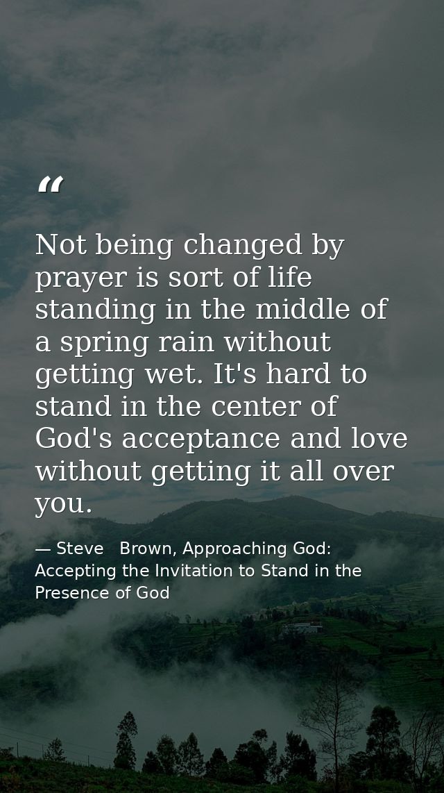 Not being changed by prayer is sort of life standing in the middle of a spring rain without getting wet. It's hard to st — Steve   Brown, Approaching God: Accepting the Invitation to Stand in the Presence of God