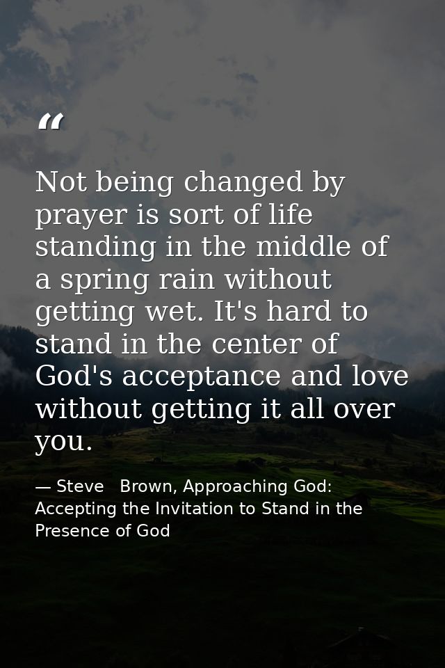 Not being changed by prayer is sort of life standing in the middle of a spring rain without getting wet. It's hard to st — Steve   Brown, Approaching God: Accepting the Invitation to Stand in the Presence of God