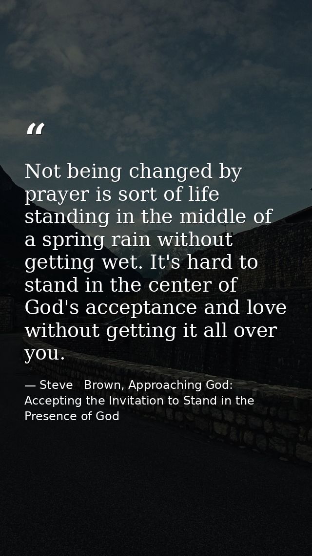 Not being changed by prayer is sort of life standing in the middle of a spring rain without getting wet. It's hard to st — Steve   Brown, Approaching God: Accepting the Invitation to Stand in the Presence of God