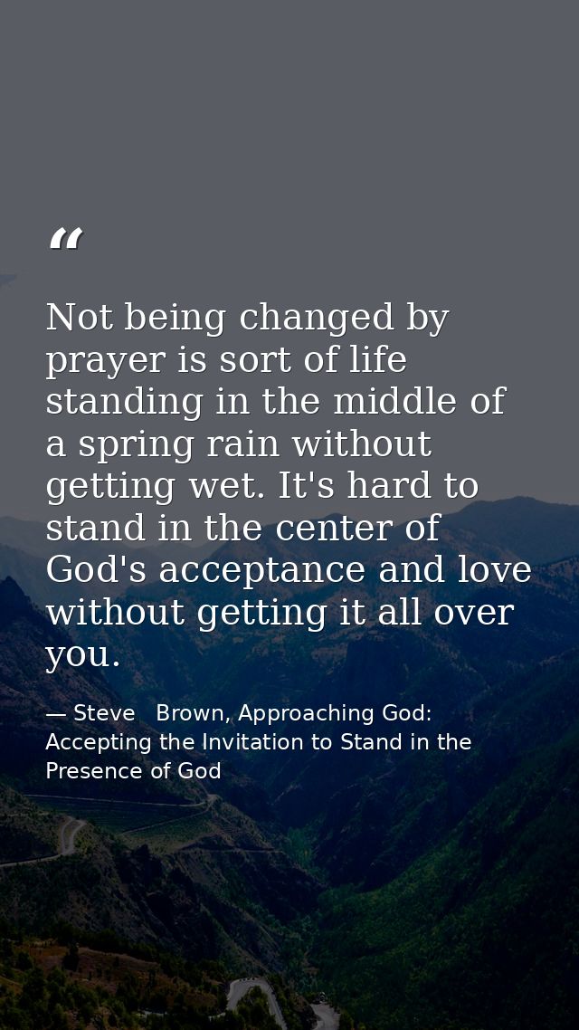 Not being changed by prayer is sort of life standing in the middle of a spring rain without getting wet. It's hard to st — Steve   Brown, Approaching God: Accepting the Invitation to Stand in the Presence of God